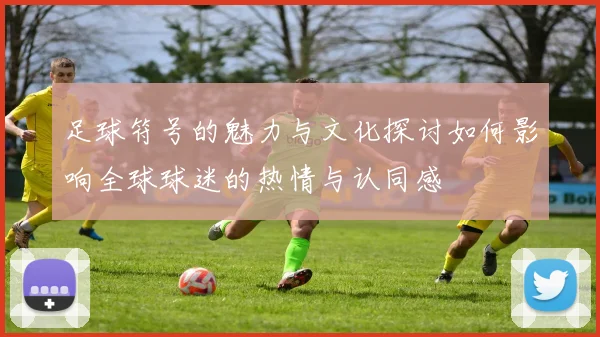 足球符号的魅力与文化探讨如何影响全球球迷的热情与认同感