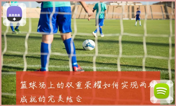 篮球场上的双重荣耀如何实现两双成就的完美结合
