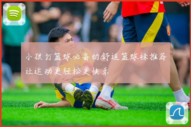 小孩打篮球必备的舒适篮球袜推荐让运动更轻松更快乐