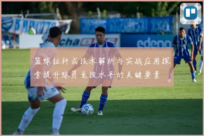 篮球拉杆式技术解析与实战应用探索提升球员竞技水平的关键要素