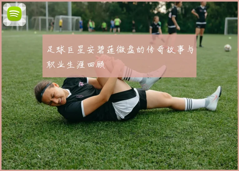 足球巨星安碧莲微盘的传奇故事与职业生涯回顾