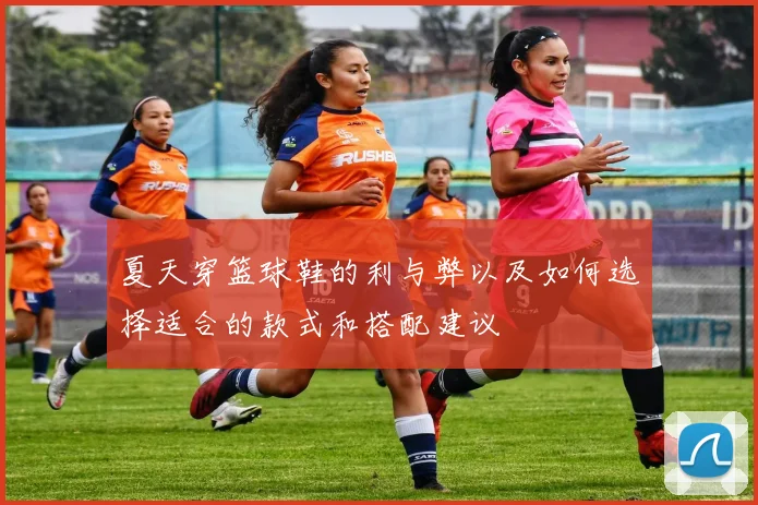 夏天穿篮球鞋的利与弊以及如何选择适合的款式和搭配建议