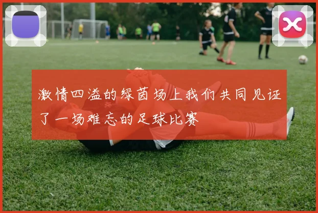 激情四溢的绿茵场上我们共同见证了一场难忘的足球比赛