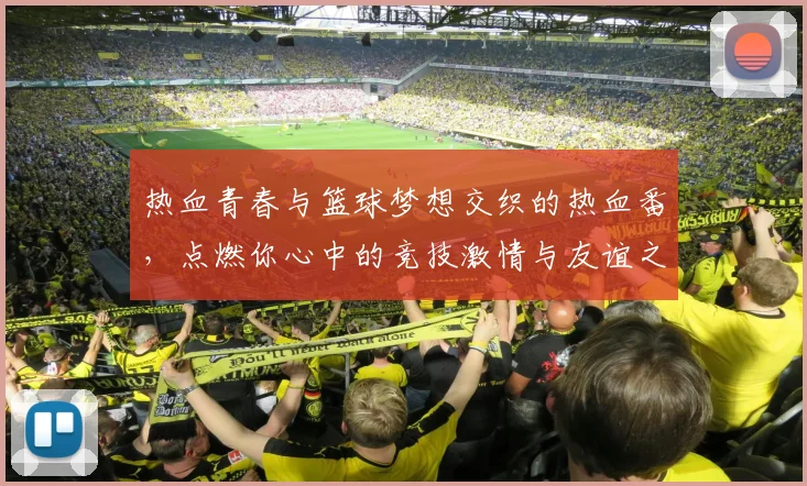 热血青春与篮球梦想交织的热血番，点燃你心中的竞技激情与友谊之火