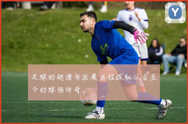 足球的起源与发展历程探秘从古至今的球场传奇