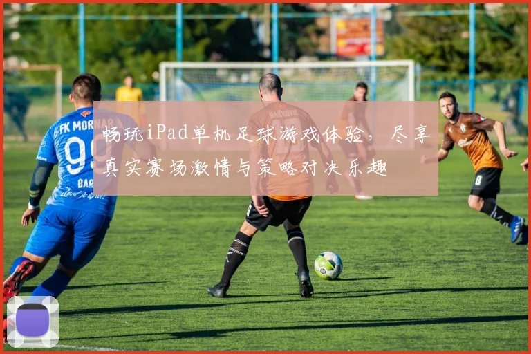 畅玩iPad单机足球游戏体验，尽享真实赛场激情与策略对决乐趣