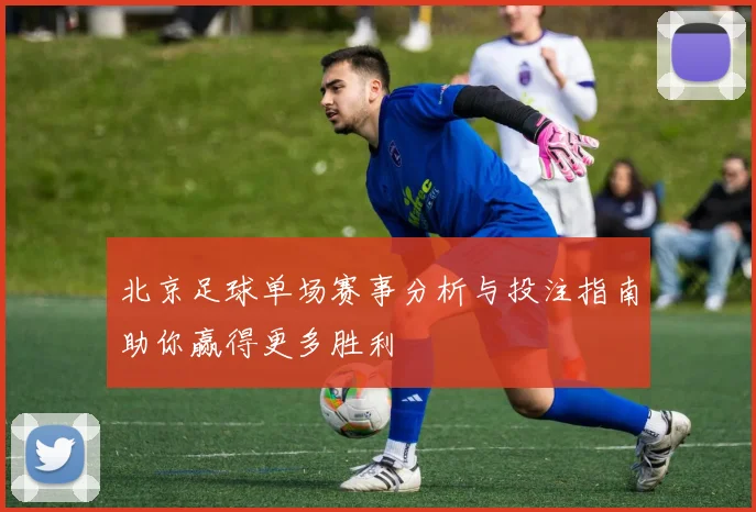 北京足球单场赛事分析与投注指南助你赢得更多胜利