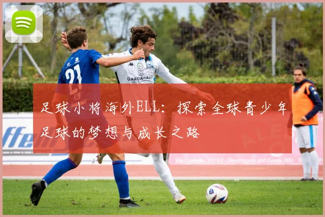 足球小将海外ELL：探索全球青少年足球的梦想与成长之路