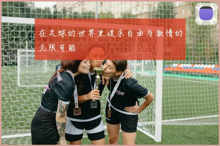 在足球的世界里追求自由与激情的无限可能