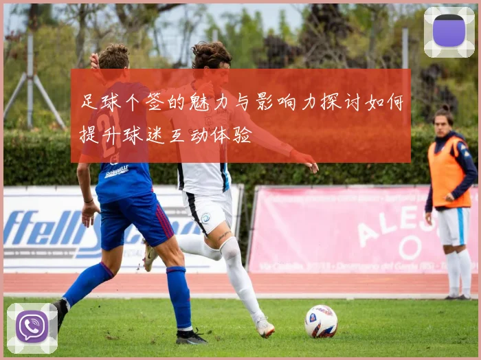 足球个签的魅力与影响力探讨如何提升球迷互动体验