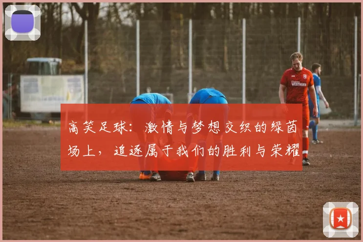 高笑足球：激情与梦想交织的绿茵场上，追逐属于我们的胜利与荣耀