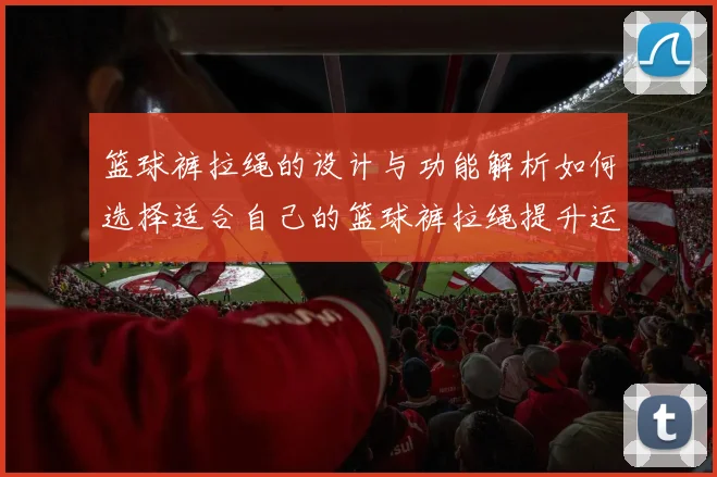 篮球裤拉绳的设计与功能解析如何选择适合自己的篮球裤拉绳提升运动表现