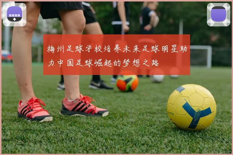 梅州足球学校培养未来足球明星助力中国足球崛起的梦想之路