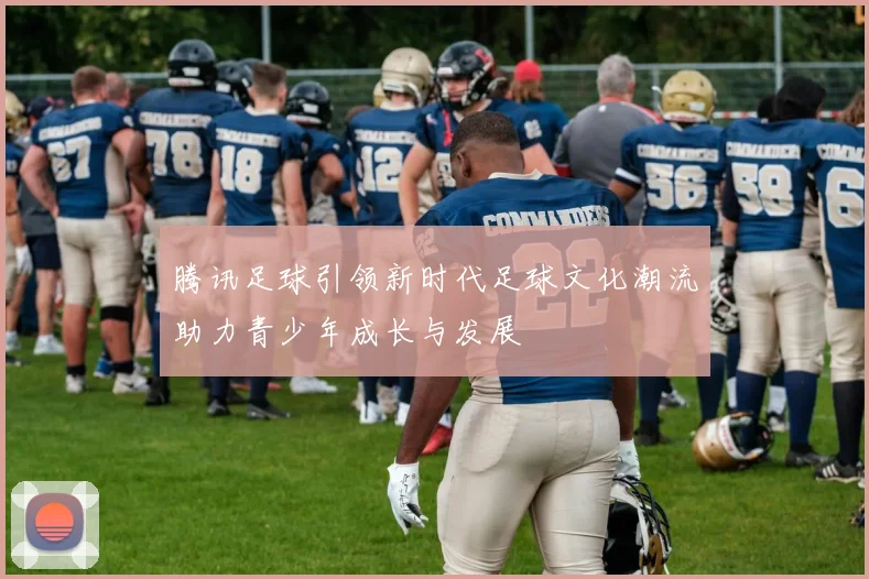 腾讯足球引领新时代足球文化潮流助力青少年成长与发展