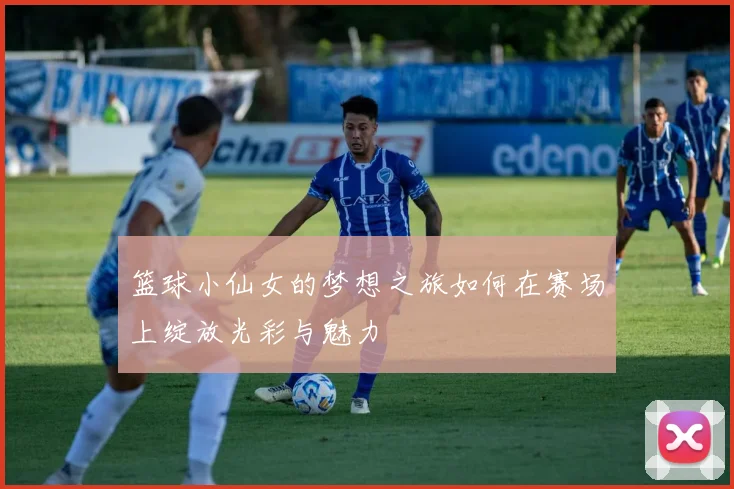篮球小仙女的梦想之旅如何在赛场上绽放光彩与魅力